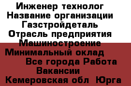 Инженер-технолог › Название организации ­ Газстройдеталь › Отрасль предприятия ­ Машиностроение › Минимальный оклад ­ 30 000 - Все города Работа » Вакансии   . Кемеровская обл.,Юрга г.